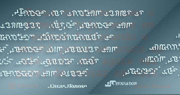 Pense no ontem como o começo, hoje pense em manter funionando e amanhã pense um pouco em mim pois até agora não parei de pensar em você.... Frase de Lucas Donoso.