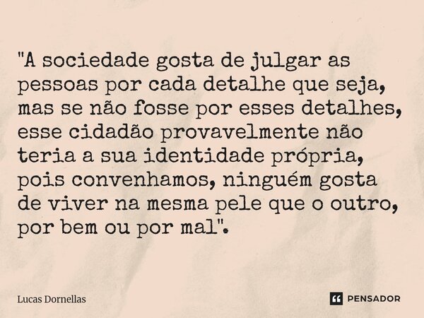 "A sociedade gosta de julgar as pessoas por cada detalhe que seja, mas se não fosse por esses detalhes, esse cidadão provavelmente não teria a sua identid... Frase de Lucas Dornellas.