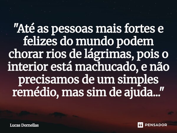 ⁠"Até as pessoas mais fortes e felizes do mundo podem chorar rios de lágrimas, pois o interior está machucado, e não precisamos de um simples remédio, mas ... Frase de Lucas Dornellas.