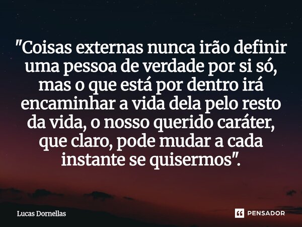 "Coisas externas nunca irão definir uma pessoa de verdade por si só, mas o que está por dentro irá encaminhar a vida dela pelo resto da vida, o nosso queri... Frase de Lucas Dornellas.