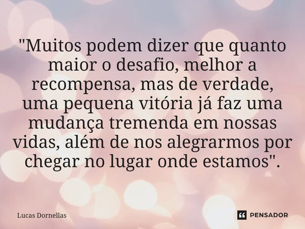 "Muitos podem dizer que quanto maior o desafio, melhor a recompensa, mas de verdade, uma pequena vitória já faz uma mudança tremenda em nossas vidas, além... Frase de Lucas Dornellas.