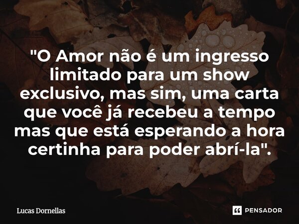 ⁠"O Amor não é um ingresso limitado para um show exclusivo, mas sim, uma carta que você já recebeu a tempo mas que está esperando a hora certinha para pode... Frase de Lucas Dornellas.