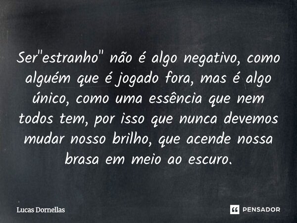Ser "estranho" não é algo negativo, como alguém que é jogado fora, mas é algo único, como uma essência que nem todos tem, por isso que nunca devemos ... Frase de Lucas Dornellas.