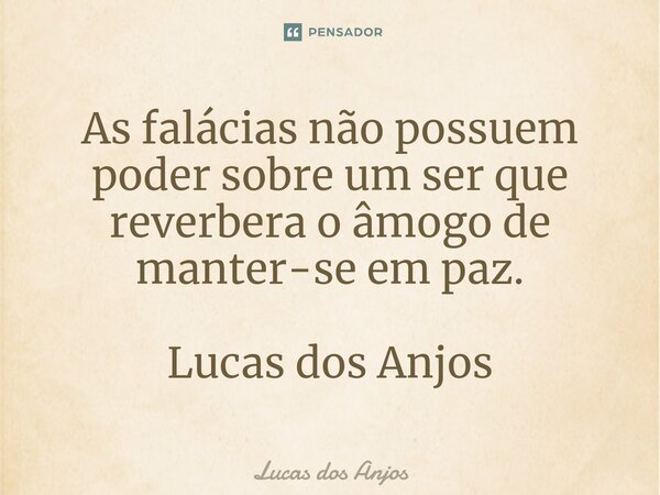 ⁠As falácias não possuem poder sobre um ser que reverbera o âmogo de manter-se em paz. Lucas dos Anjos... Frase de Lucas dos anjos.