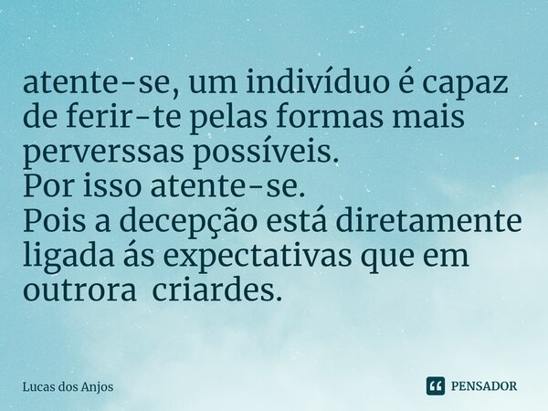 ⁠atente-se, um indivíduo é capaz de ferir-te pelas formas mais perverssas possíveis. Por isso atente-se. Pois a decepção está diretamente ligada ás expectativas... Frase de Lucas dos anjos.