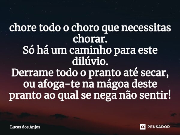 ⁠chore todo o choro que necessitas chorar. Só há um caminho para este dilúvio. Derrame todo o pranto até secar, ou afoga-te na mágoa deste pranto ao qual se neg... Frase de Lucas dos anjos.