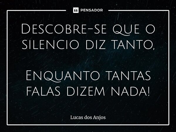 ⁠Descobre-se que o silencio diz tanto, Enquanto tantas falas dizem nada!... Frase de Lucas dos anjos.