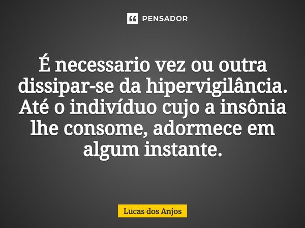 ⁠É necessario vez ou outra dissipar-se da hipervigilância. Até o indivíduo cujo a insônia lhe consome, adormece em algum instante.... Frase de Lucas dos anjos.