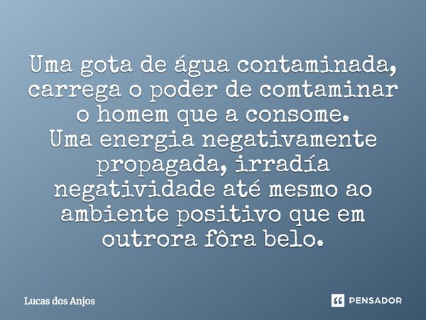 ⁠Uma gota de água contaminada, carrega o poder de comtaminar o homem que a consome. Uma energia negativamente propagada, irradía negatividade até mesmo ao ambie... Frase de Lucas dos anjos.