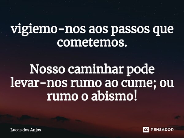 ⁠vigiemo-nos aos passos que cometemos. Nosso caminhar pode levar-nos rumo ao cume; ou rumo o abismo!... Frase de Lucas dos anjos.