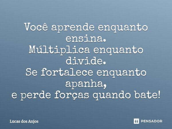 ⁠Você aprende enquanto ensina. Múltiplica enquanto divide. Se fortalece enquanto apanha, e perde forças quando bate!... Frase de Lucas dos anjos.