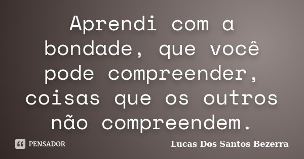 Aprendi com a bondade, que você pode compreender, coisas que os outros não compreendem.... Frase de Lucas Dos Santos Bezerra.