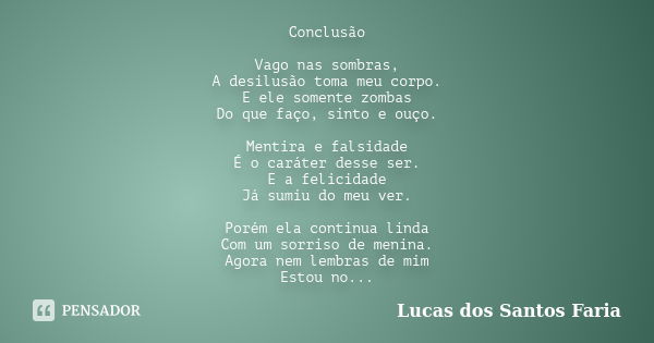 Conclusão Vago nas sombras, A desilusão toma meu corpo. E ele somente zombas Do que faço, sinto e ouço. Mentira e falsidade É o caráter desse ser. E a felicidad... Frase de Lucas dos Santos Faria.