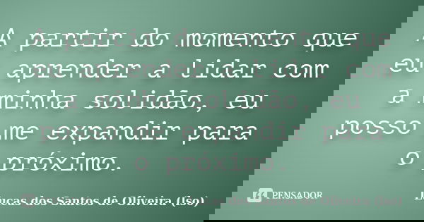 A partir do momento que eu aprender a lidar com a minha solidão, eu posso me expandir para o próximo.... Frase de Lucas dos Santos de Oliveira (LSO).