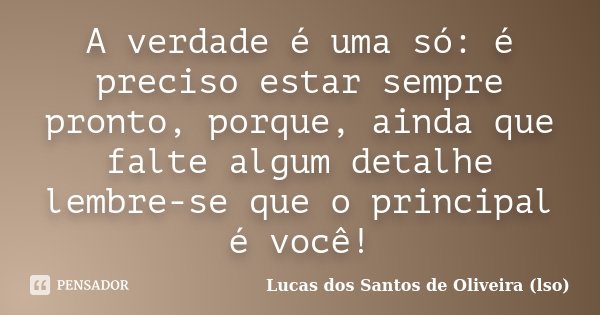 A verdade é uma só: é preciso estar sempre pronto, porque, ainda que falte algum detalhe lembre-se que o principal é você!... Frase de Lucas dos Santos de Oliveira (lso).