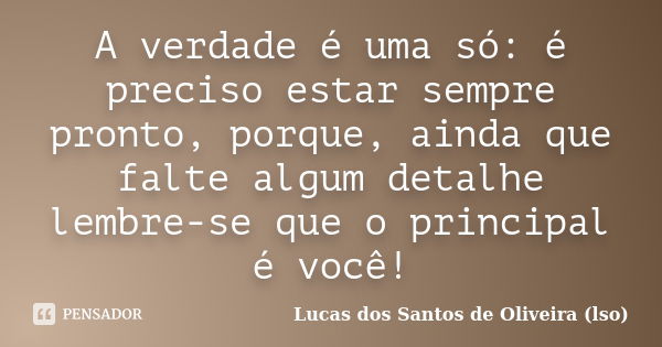 A verdade é uma só: é preciso estar sempre pronto, porque, ainda que falte algum detalhe lembre-se que o principal é você!... Frase de Lucas dos Santos de Oliveira (lso).