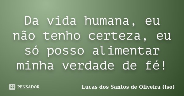 Da vida humana, eu não tenho certeza, eu só posso alimentar minha verdade de fé!... Frase de Lucas dos Santos de Oliveira (lso).
