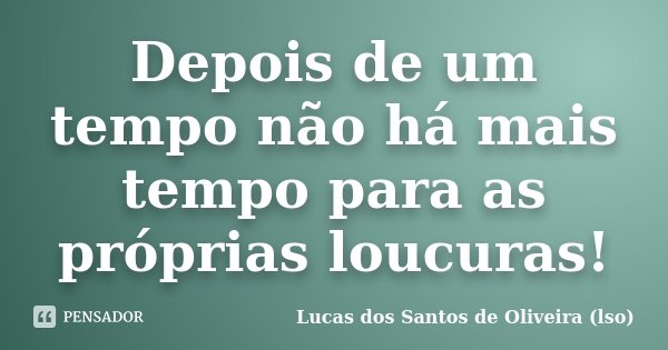 Depois de um tempo não há mais tempo para as próprias loucuras!... Frase de Lucas dos Santos de Oliveira (LSO).