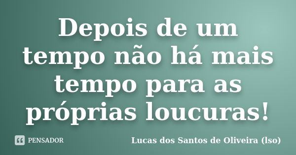 Depois de um tempo não há mais tempo para as próprias loucuras!... Frase de Lucas dos Santos de Oliveira (LSO).