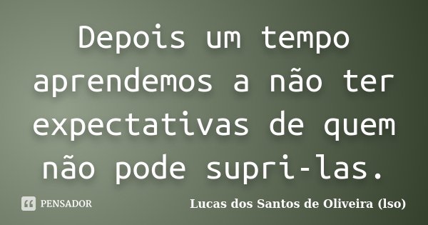Depois um tempo aprendemos a não ter expectativas de quem não pode supri-las.... Frase de Lucas dos Santos de Oliveira (LSO).