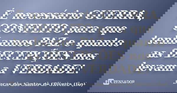 É necessário GUERRA, CONFLITO para que tenhamos PAZ e quanto as DECEPÇÕES nos levam a VERDADE!... Frase de Lucas dos Santos de Oliveira (LSO).