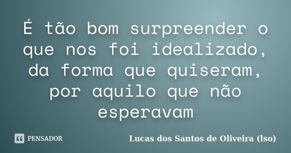 É tão bom surpreender o que nos foi idealizado, da forma que quiseram, por aquilo que não esperavam... Frase de Lucas dos Santos de Oliveira(LSO).