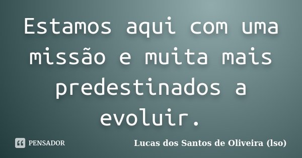 Estamos aqui com uma missão e muita mais predestinados a evoluir.... Frase de Lucas dos Santos de Oliveira (LSO).