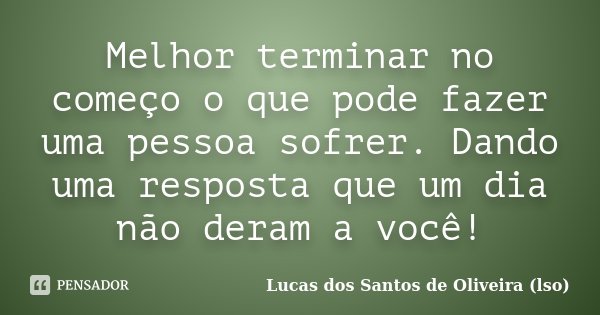 Melhor terminar no começo o que pode fazer uma pessoa sofrer. Dando uma resposta que um dia não deram a você!... Frase de Lucas dos Santos de Oliveira(LSO).