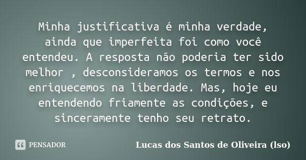 Minha justificativa é minha verdade, ainda que imperfeita foi como você entendeu. A resposta não poderia ter sido melhor , desconsideramos os termos e nos enriq... Frase de Lucas dos Santos de Oliveira (LSO).