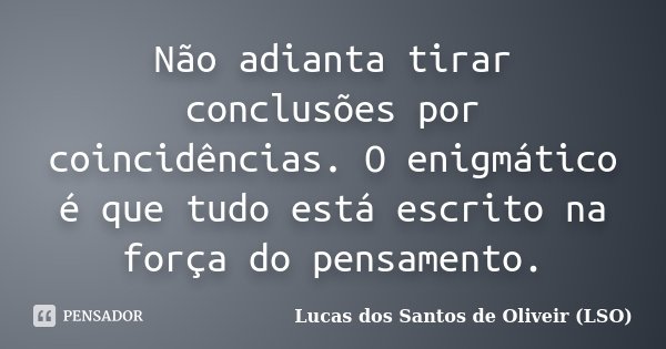 Não adianta tirar conclusões por coincidências. O enigmático é que tudo está escrito na força do pensamento.... Frase de Lucas dos Santos de Oliveir (LSO).