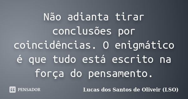 Não adianta tirar conclusões por coincidências. O enigmático é que tudo está escrito na força do pensamento.... Frase de Lucas dos Santos de Oliveir (LSO).