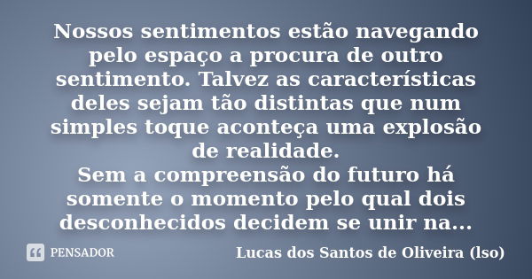 Nossos sentimentos estão navegando pelo espaço a procura de outro sentimento. Talvez as características deles sejam tão distintas que num simples toque aconteça... Frase de Lucas dos Santos de Oliveira (lso).