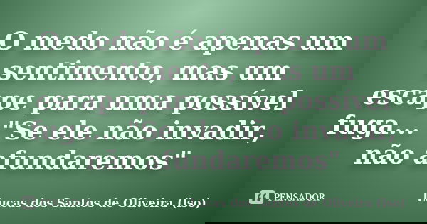 O medo não é apenas um sentimento, mas um escape para uma possível fuga... "Se ele não invadir, não afundaremos"... Frase de Lucas dos Santos de Oliveira (lso).