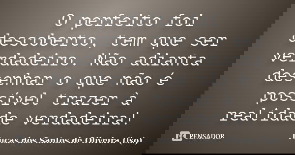 O perfeito foi descoberto, tem que ser verdadeiro. Não adianta desenhar o que não é possível trazer à realidade verdadeira!... Frase de Lucas dos Santos de Oliveira (lso).
