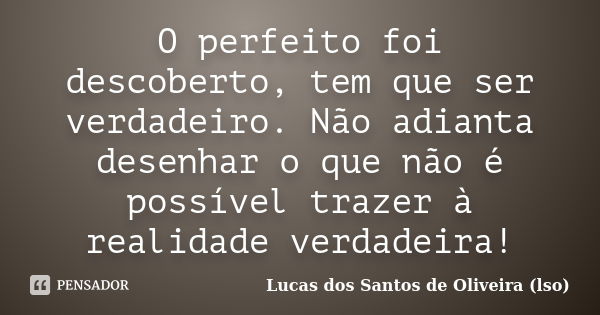 O perfeito foi descoberto, tem que ser verdadeiro. Não adianta desenhar o que não é possível trazer à realidade verdadeira!... Frase de Lucas dos Santos de Oliveira (lso).