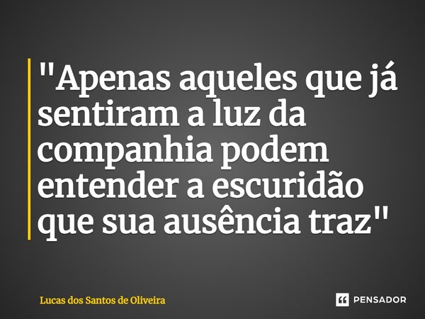 "⁠Apenas aqueles que já sentiram a luz da companhia podem entender a escuridão que sua ausência traz"... Frase de Lucas dos Santos de Oliveira.