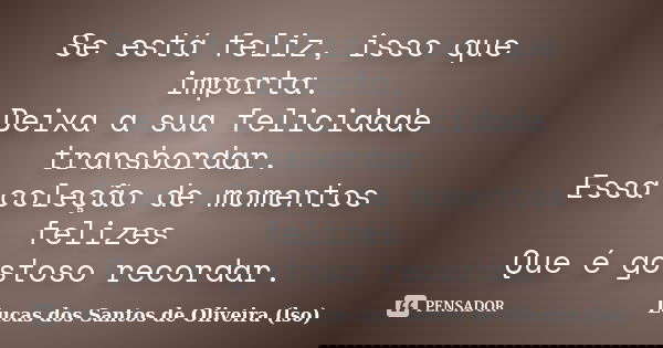 Se está feliz, isso que importa. Deixa a sua felicidade transbordar. Essa coleção de momentos felizes Que é gostoso recordar.... Frase de Lucas dos Santos de Oliveira (LSO).