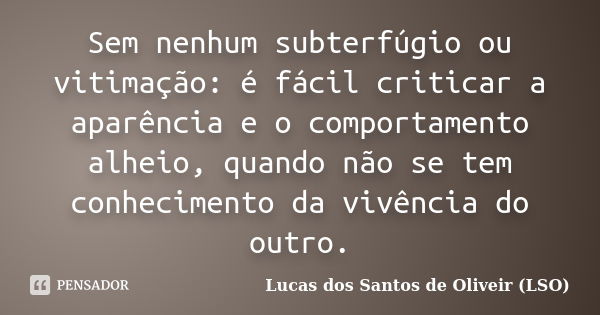 Sem nenhum subterfúgio ou vitimação: é fácil criticar a aparência e o comportamento alheio, quando não se tem conhecimento da vivência do outro.... Frase de Lucas dos Santos de Oliveir (LSO).