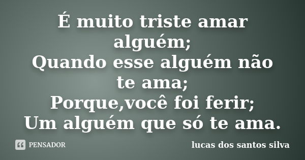 É muito triste amar alguém; Quando esse alguém não te ama; Porque,você foi ferir; Um alguém que só te ama.... Frase de lucas dos santos silva.