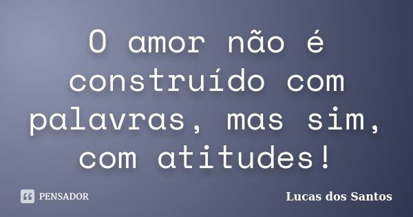 O amor não é construído com palavras, mas sim, com atitudes!... Frase de Lucas Dos Santos.