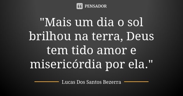 "Mais um dia o sol brilhou na terra, Deus tem tido amor e misericórdia por ela."... Frase de Lucas Dos Santos Bezerra.
