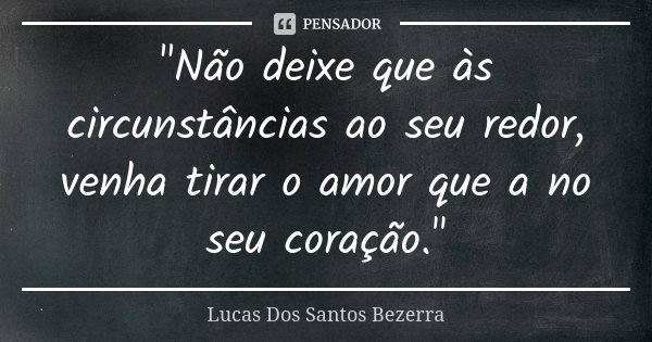 "Não deixe que às circunstâncias ao seu redor, venha tirar o amor que a no seu coração."... Frase de Lucas Dos Santos Bezerra.