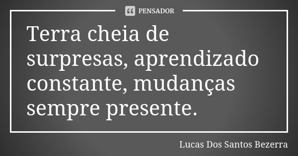 Terra cheia de surpresas, aprendizado constante, mudanças sempre presente.... Frase de Lucas Dos Santos Bezerra.