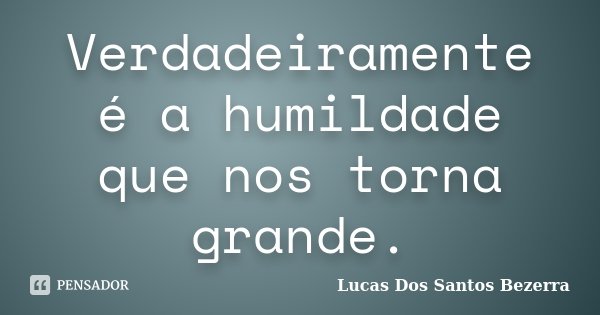 Verdadeiramente é a humildade que nos torna grande.... Frase de Lucas Dos Santos Bezerra.