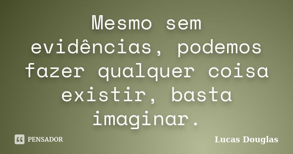 Mesmo sem evidências, podemos fazer qualquer coisa existir, basta imaginar.... Frase de Lucas Douglas.