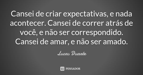 Cansei de criar expectativas, e nada acontecer. Cansei de correr atrás de você, e não ser correspondido. Cansei de amar, e não ser amado.... Frase de Lucas Duarte.