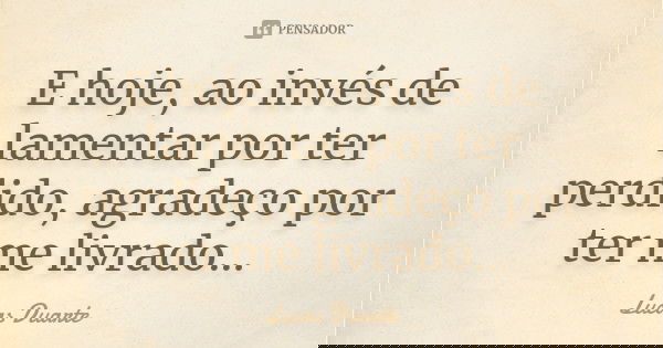 E hoje, ao invés de lamentar por ter perdido, agradeço por ter me livrado...... Frase de Lucas Duarte.