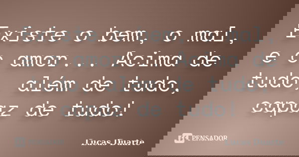 Existe o bem, o mal, e o amor... Acima de tudo, além de tudo, capaz de tudo!... Frase de Lucas Duarte.