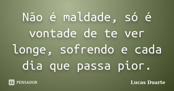 Não é maldade, só é vontade de te ver longe, sofrendo e cada dia que passa pior.... Frase de Lucas Duarte.