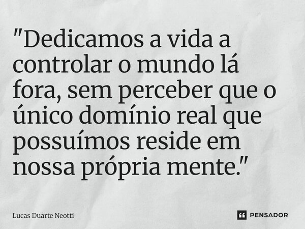 ⁠"Dedicamos a vida a controlar o mundo lá fora, sem perceber que o único domínio real que possuímos reside em nossa própria mente."... Frase de Lucas Duarte Neotti.